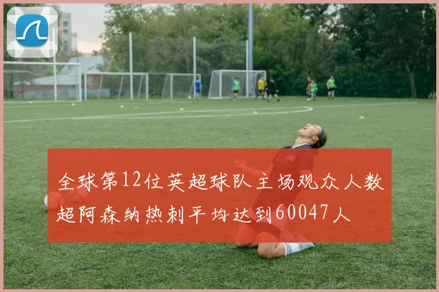 全球第12位英超球队主场观众人数超阿森纳热刺平均达到60047人