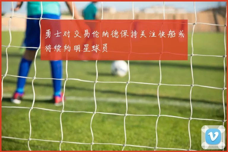 勇士对交易伦纳德保持关注快船或将续约明星球员