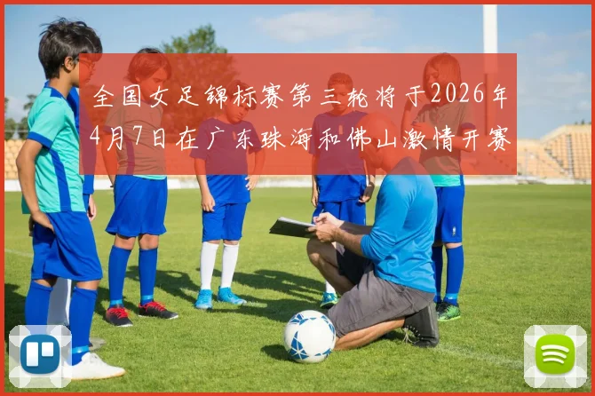全国女足锦标赛第三轮将于2026年4月7日在广东珠海和佛山激情开赛