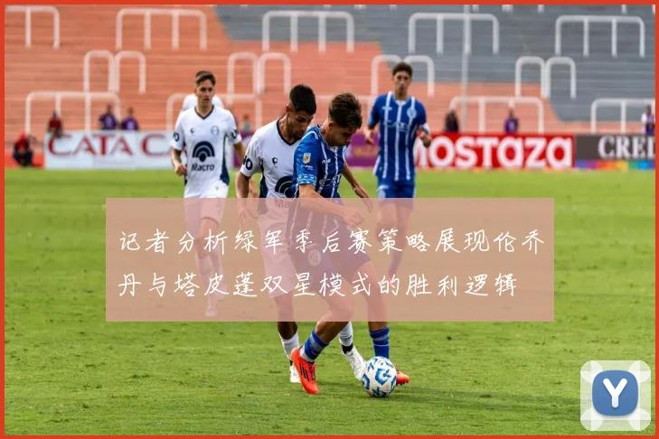 记者分析绿军季后赛策略展现伦乔丹与塔皮蓬双星模式的胜利逻辑