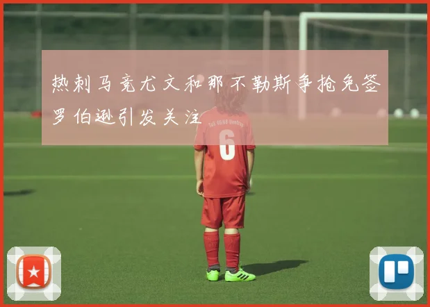 热刺马竞尤文和那不勒斯争抢免签罗伯逊引发关注