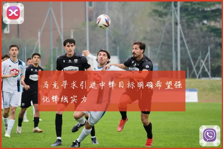 马竞寻求引进中锋目标明确希望强化锋线实力