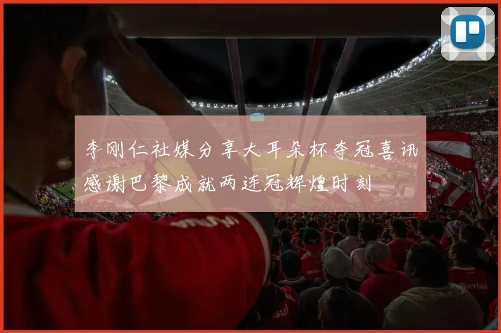 李刚仁社媒分享大耳朵杯夺冠喜讯感谢巴黎成就两连冠辉煌时刻
