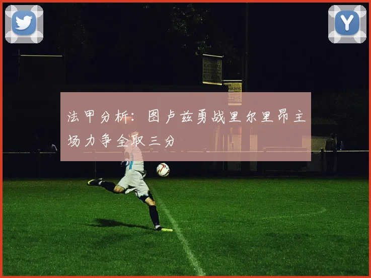 法甲分析：图卢兹勇战里尔里昂主场力争全取三分