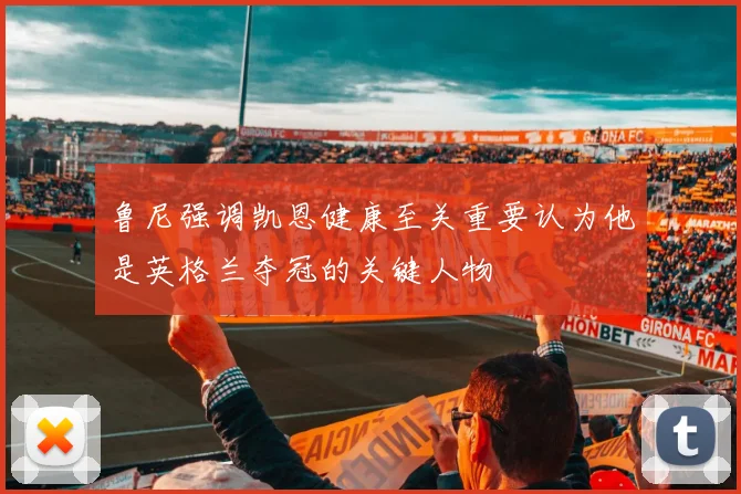 鲁尼强调凯恩健康至关重要认为他是英格兰夺冠的关键人物