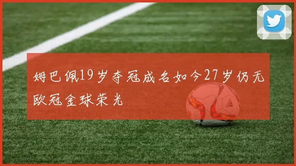 姆巴佩19岁夺冠成名如今27岁仍无欧冠金球荣光