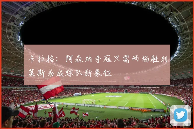 卡拉格：阿森纳夺冠只需两场胜利莱斯或成球队新象征