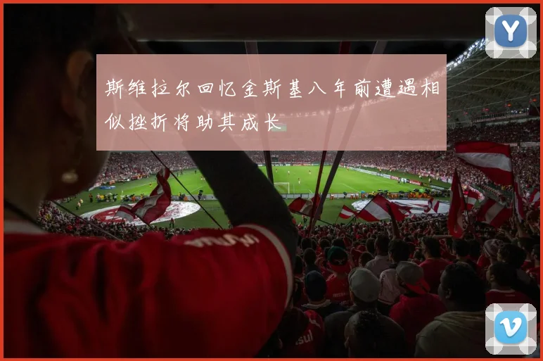 斯维拉尔回忆金斯基八年前遭遇相似挫折将助其成长