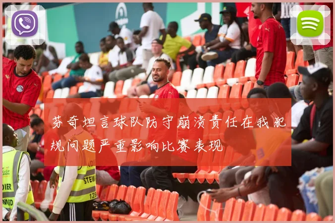 芬奇坦言球队防守崩溃责任在我犯规问题严重影响比赛表现