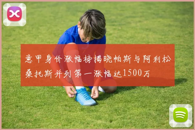 意甲身价涨幅榜揭晓帕斯与阿利松桑托斯并列第一涨幅达1500万