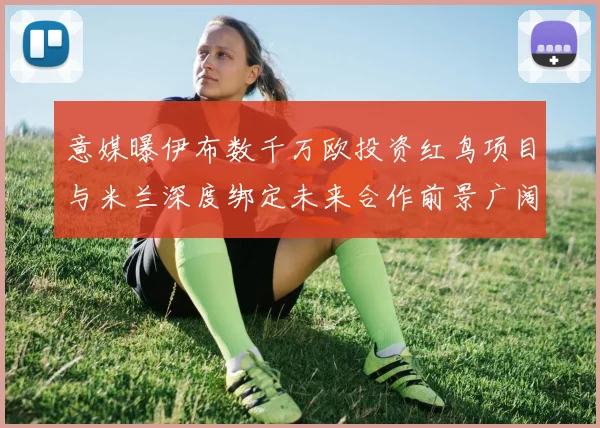 意媒曝伊布数千万欧投资红鸟项目与米兰深度绑定未来合作前景广阔