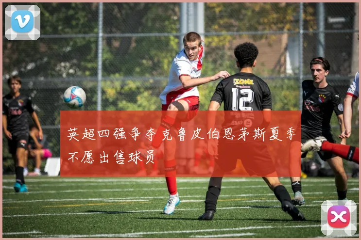 英超四强争夺克鲁皮伯恩茅斯夏季不愿出售球员