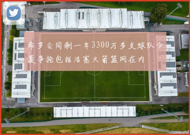 希罗合同剩一年3300万多支球队今夏争抢包括活塞火箭篮网在内