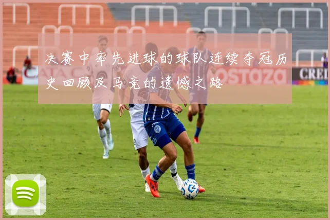 决赛中率先进球的球队连续夺冠历史回顾及马竞的遗憾之路