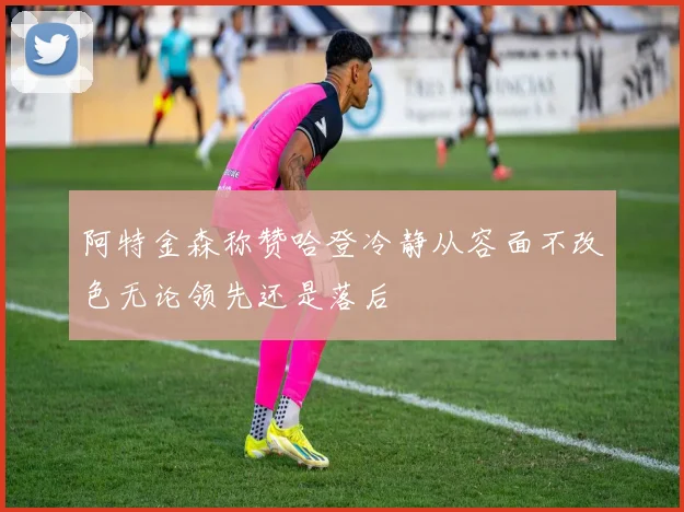阿特金森称赞哈登冷静从容面不改色无论领先还是落后