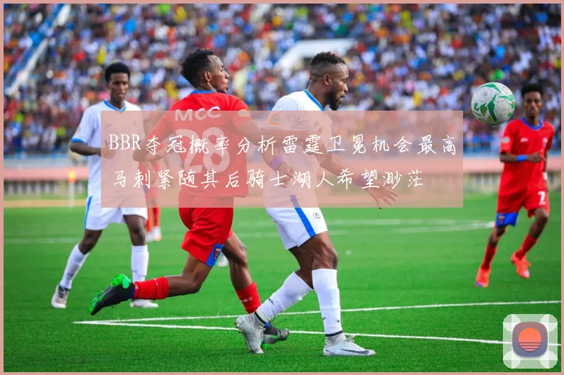 BBR夺冠概率分析雷霆卫冕机会最高马刺紧随其后骑士湖人希望渺茫