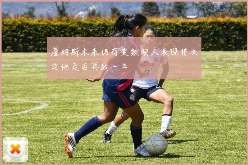 詹姆斯未来仍存变数湖人表现将决定他是否再战一年