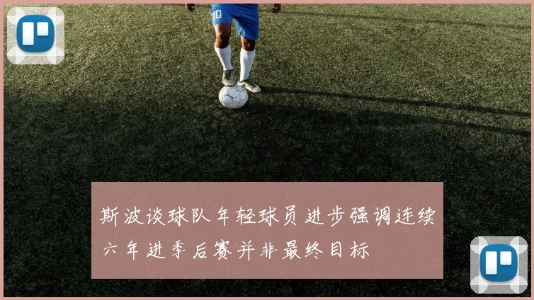 斯波谈球队年轻球员进步强调连续六年进季后赛并非最终目标