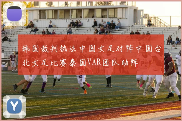 韩国裁判执法中国女足对阵中国台北女足比赛泰国VAR团队助阵