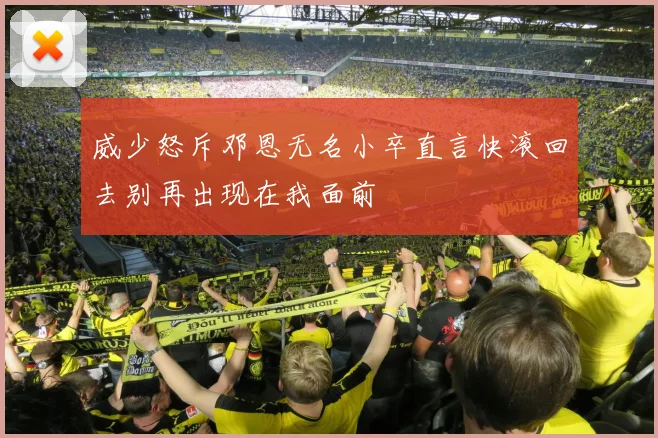 威少怒斥邓恩无名小卒直言快滚回去别再出现在我面前