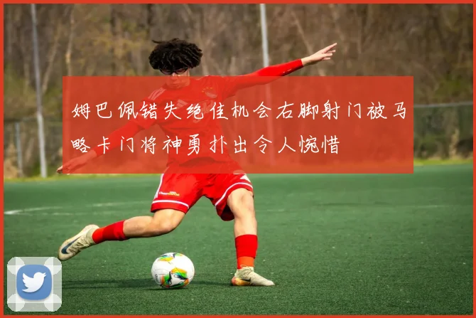 姆巴佩错失绝佳机会右脚射门被马略卡门将神勇扑出令人惋惜