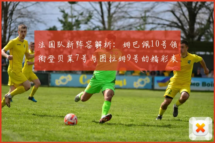 法国队新阵容解析：姆巴佩10号领衔登贝莱7号与图拉姆9号的精彩表现