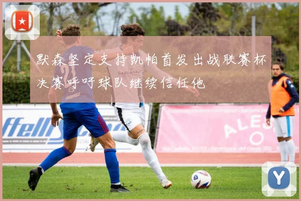 默森坚定支持凯帕首发出战联赛杯决赛呼吁球队继续信任他