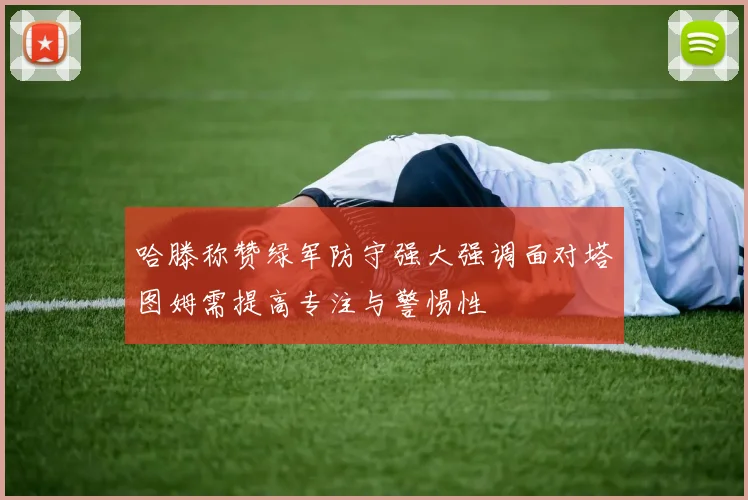 哈滕称赞绿军防守强大强调面对塔图姆需提高专注与警惕性