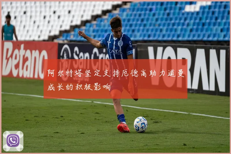 阿尔特塔坚定支持厄德高助力道曼成长的积极影响