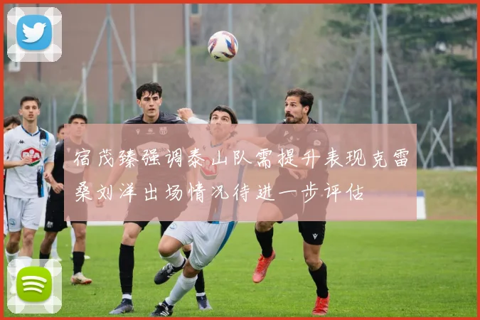 宿茂臻强调泰山队需提升表现克雷桑刘洋出场情况待进一步评估