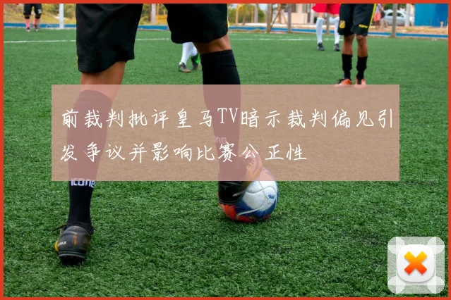 前裁判批评皇马TV暗示裁判偏见引发争议并影响比赛公正性