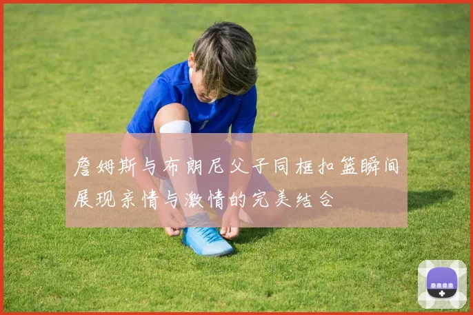 詹姆斯与布朗尼父子同框扣篮瞬间展现亲情与激情的完美结合