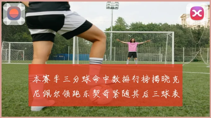 本赛季三分球命中数排行榜揭晓克尼佩尔领跑东契奇紧随其后三球表现不俗
