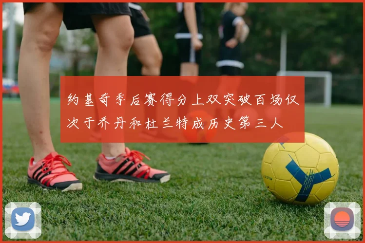约基奇季后赛得分上双突破百场仅次于乔丹和杜兰特成历史第三人