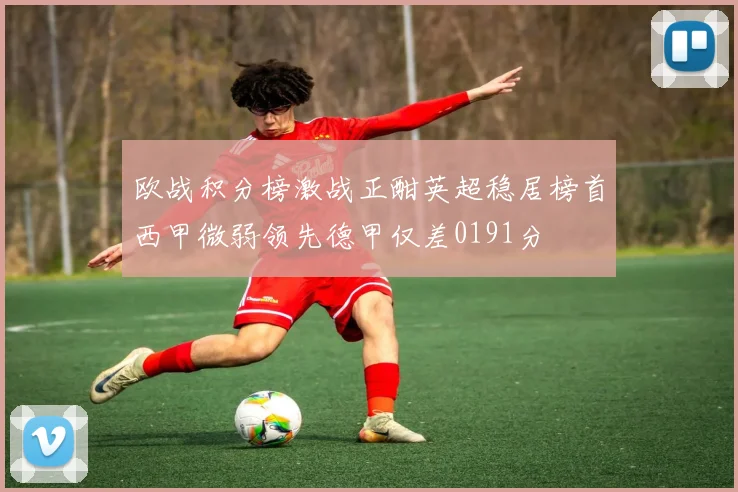 欧战积分榜激战正酣英超稳居榜首西甲微弱领先德甲仅差0191分