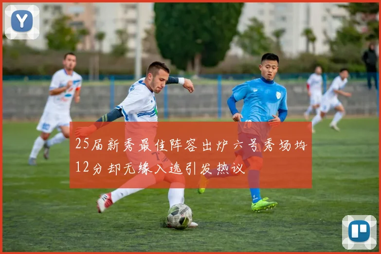 25届新秀最佳阵容出炉六号秀场均12分却无缘入选引发热议
