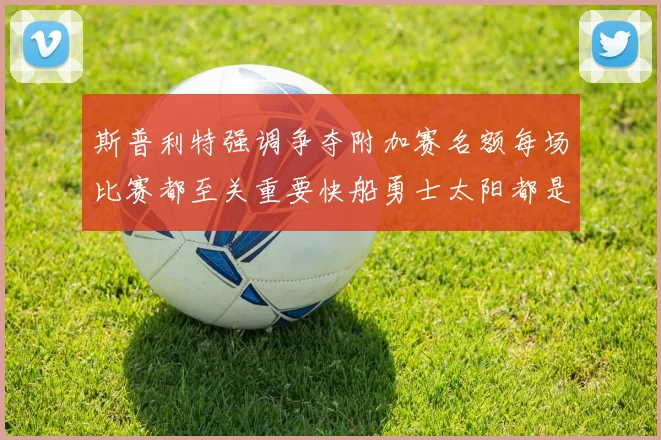 斯普利特强调争夺附加赛名额每场比赛都至关重要快船勇士太阳都是强敌