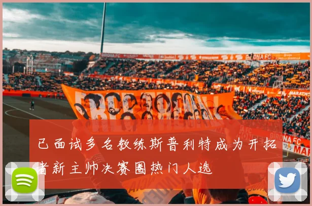 已面试多名教练斯普利特成为开拓者新主帅决赛圈热门人选