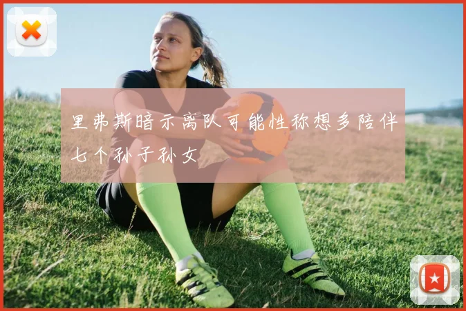 里弗斯暗示离队可能性称想多陪伴七个孙子孙女