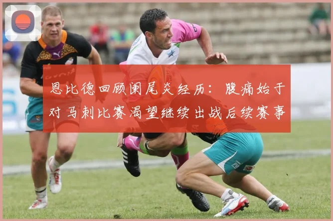 恩比德回顾阑尾炎经历：腹痛始于对马刺比赛渴望继续出战后续赛事
