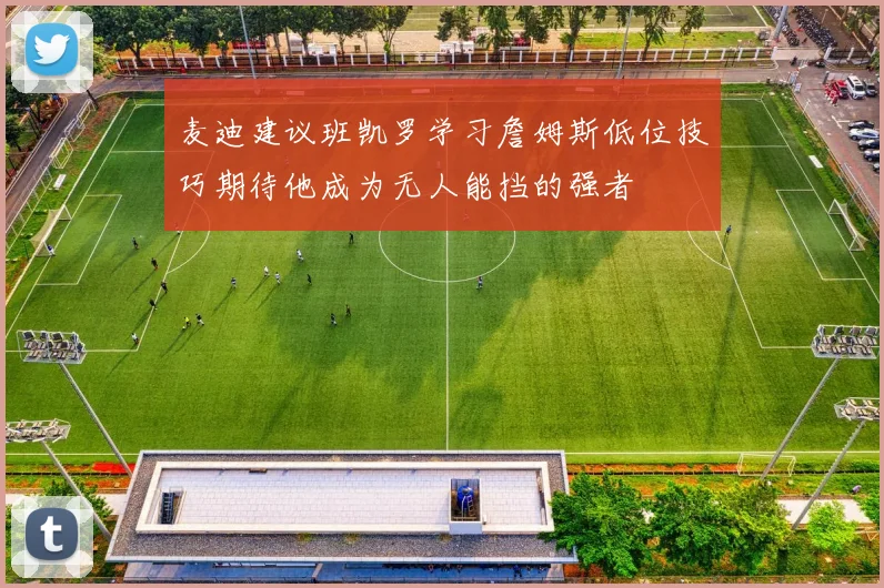 麦迪建议班凯罗学习詹姆斯低位技巧期待他成为无人能挡的强者