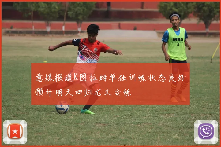 意媒报道K图拉姆单独训练状态良好预计明天回归尤文合练