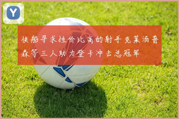 快船寻求性价比高的射手克莱汤普森等三人助力登卡冲击总冠军