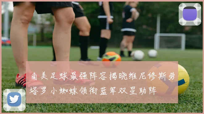 南美足球最强阵容揭晓维尼修斯劳塔罗小蜘蛛领衔蓝军双星助阵