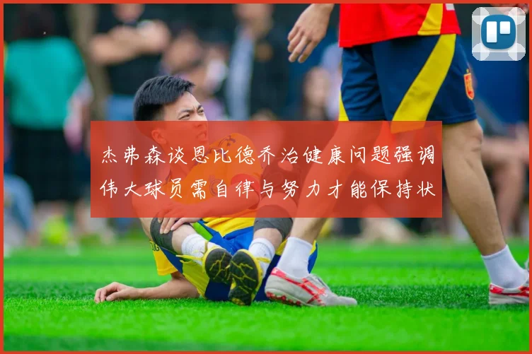 杰弗森谈恩比德乔治健康问题强调伟大球员需自律与努力才能保持状态