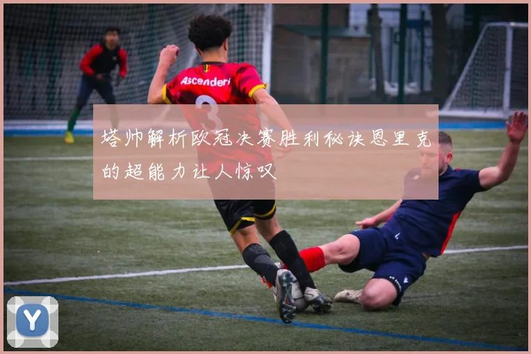 塔帅解析欧冠决赛胜利秘诀恩里克的超能力让人惊叹